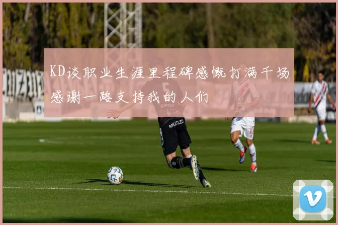 KD谈职业生涯里程碑感慨打满千场感谢一路支持我的人们