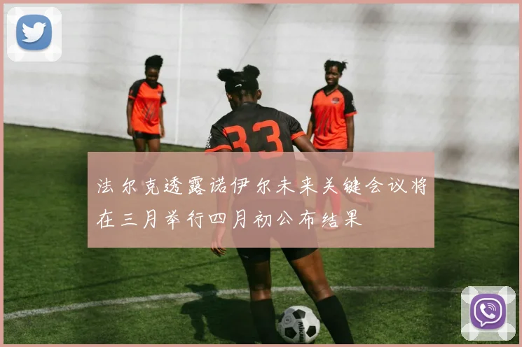 法尔克透露诺伊尔未来关键会议将在三月举行四月初公布结果