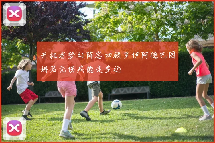 开拓者梦幻阵容回顾罗伊阿德巴图姆若无伤病能走多远