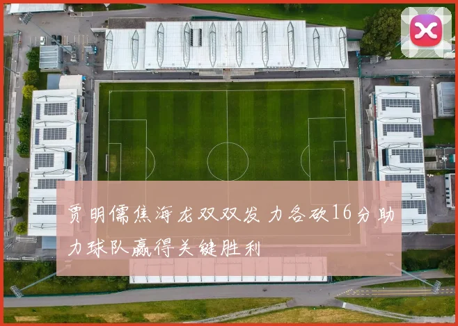 贾明儒焦海龙双双发力各砍16分助力球队赢得关键胜利