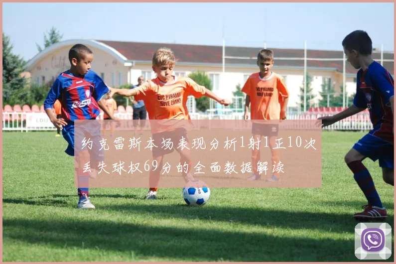约克雷斯本场表现分析1射1正10次丢失球权69分的全面数据解读