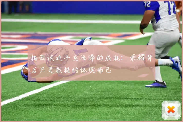梅西谈追平克洛泽的成就：荣耀背后只是数据的体现而已