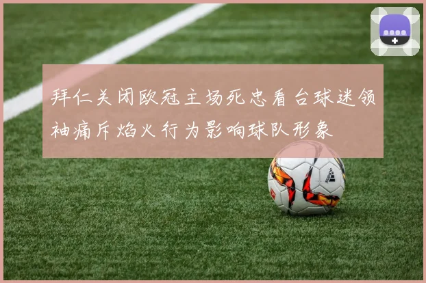 拜仁关闭欧冠主场死忠看台球迷领袖痛斥焰火行为影响球队形象