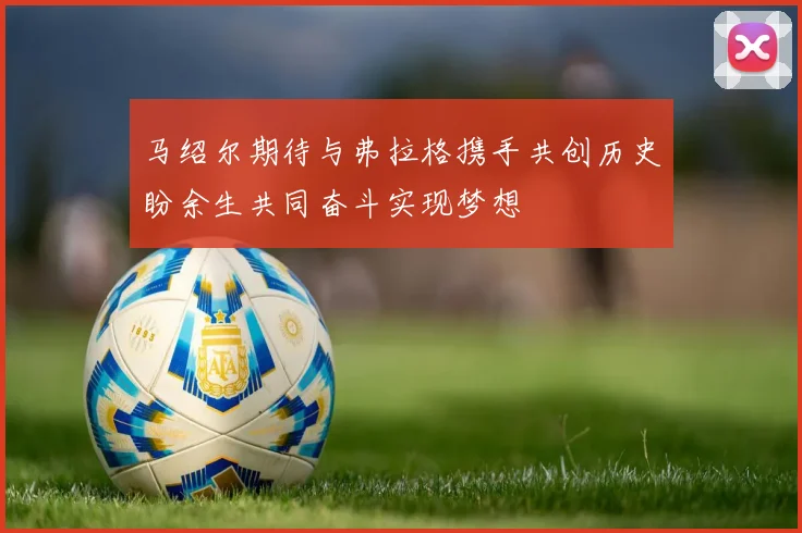 马绍尔期待与弗拉格携手共创历史盼余生共同奋斗实现梦想