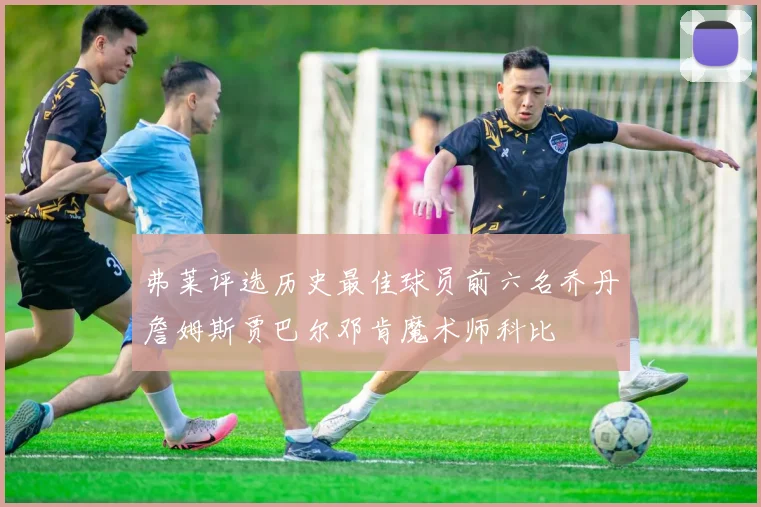 弗莱评选历史最佳球员前六名乔丹詹姆斯贾巴尔邓肯魔术师科比