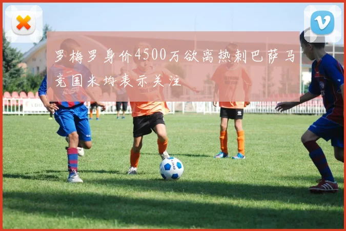 罗梅罗身价4500万欲离热刺巴萨马竞国米均表示关注