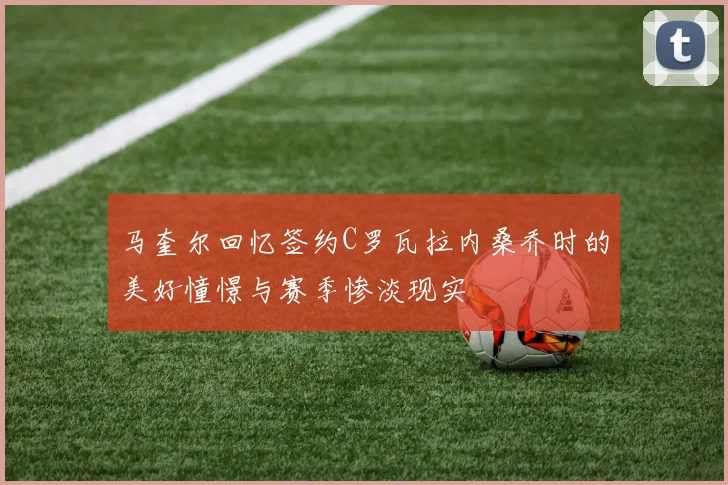 马奎尔回忆签约C罗瓦拉内桑乔时的美好憧憬与赛季惨淡现实