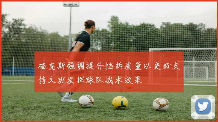 福克斯强调提升挡拆质量以更好支持文班发挥球队战术效果