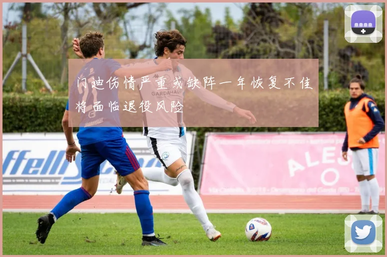 门迪伤情严重或缺阵一年恢复不佳将面临退役风险
