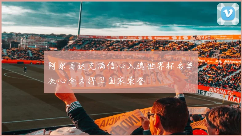 阿尔马达充满信心入选世界杯名单决心全力捍卫国家荣誉
