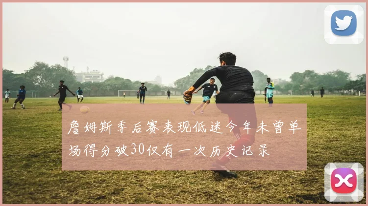 詹姆斯季后赛表现低迷今年未曾单场得分破30仅有一次历史记录