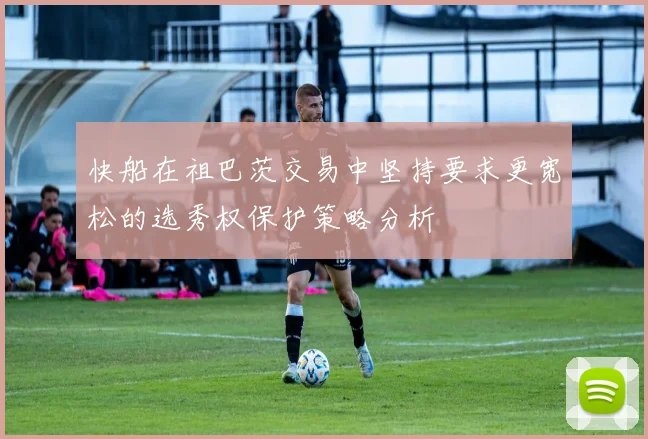 快船在祖巴茨交易中坚持要求更宽松的选秀权保护策略分析