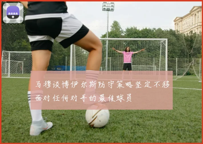 马穆谈博伊尔斯防守策略坚定不移面对任何对手的最佳球员