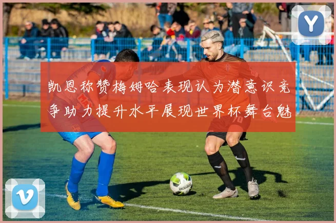 凯恩称赞梅姆哈表现认为潜意识竞争助力提升水平展现世界杯舞台魅力