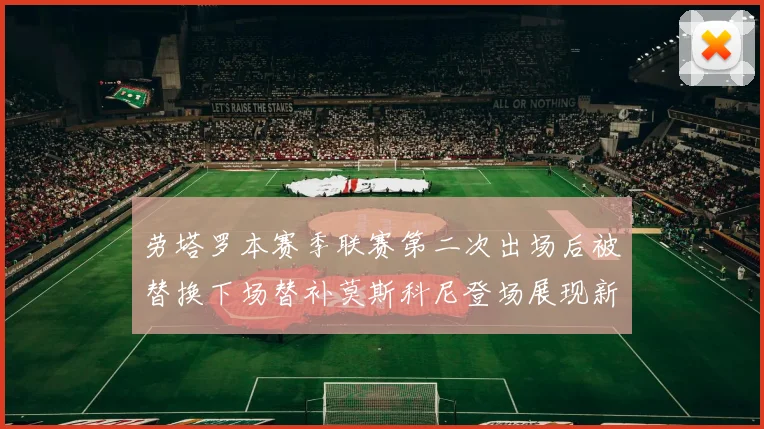 劳塔罗本赛季联赛第二次出场后被替换下场替补莫斯科尼登场展现新机会