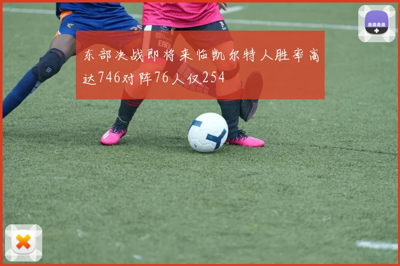 东部决战即将来临凯尔特人胜率高达746对阵76人仅254