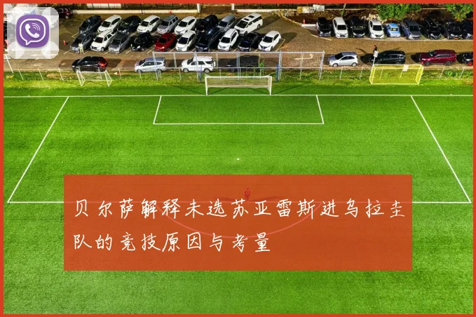 贝尔萨解释未选苏亚雷斯进乌拉圭队的竞技原因与考量
