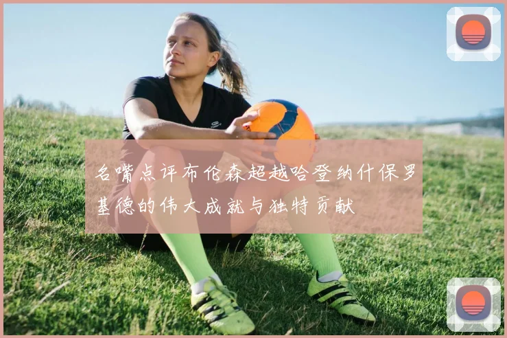 名嘴点评布伦森超越哈登纳什保罗基德的伟大成就与独特贡献