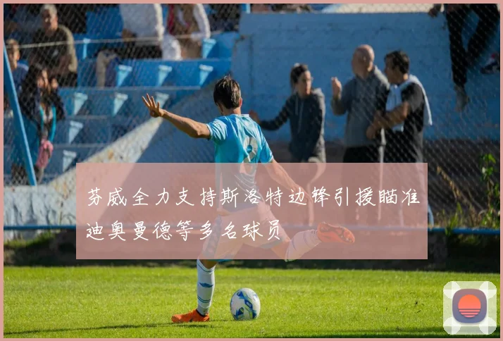 芬威全力支持斯洛特边锋引援瞄准迪奥曼德等多名球员