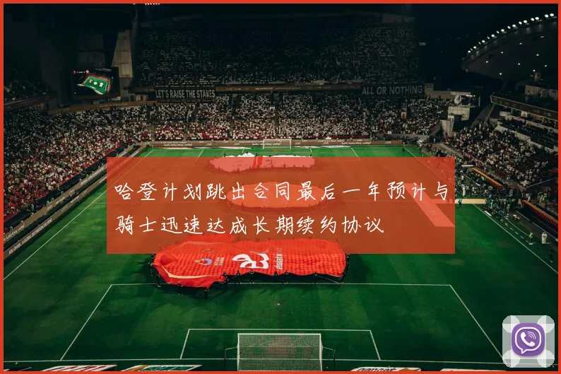 哈登计划跳出合同最后一年预计与骑士迅速达成长期续约协议