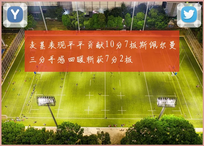麦基表现平平贡献10分7板斯佩尔曼三分手感回暖斩获7分2板
