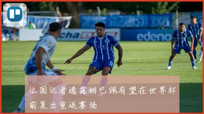 法国记者透露姆巴佩有望在世界杯前复出重返赛场
