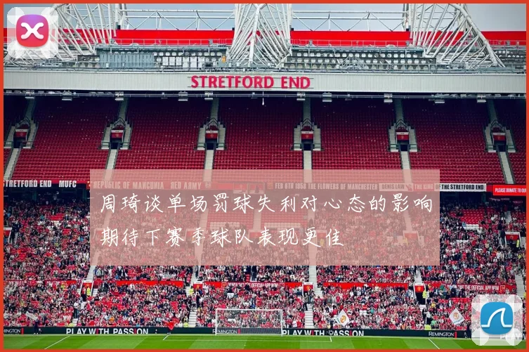 周琦谈单场罚球失利对心态的影响期待下赛季球队表现更佳