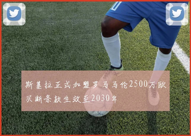 斯基拉正式加盟罗马马伦2500万欧买断条款生效至2030年
