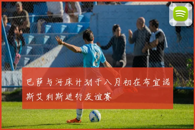 巴萨与河床计划于八月初在布宜诺斯艾利斯进行友谊赛