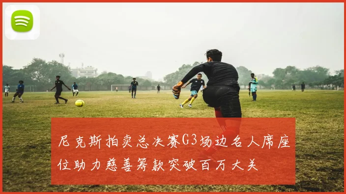 尼克斯拍卖总决赛G3场边名人席座位助力慈善筹款突破百万大关