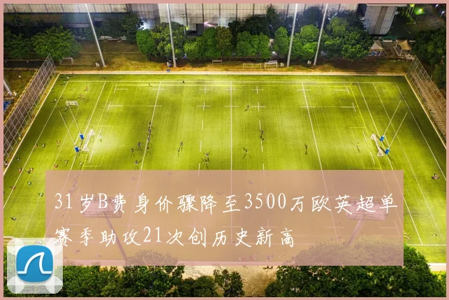 31岁B费身价骤降至3500万欧英超单赛季助攻21次创历史新高
