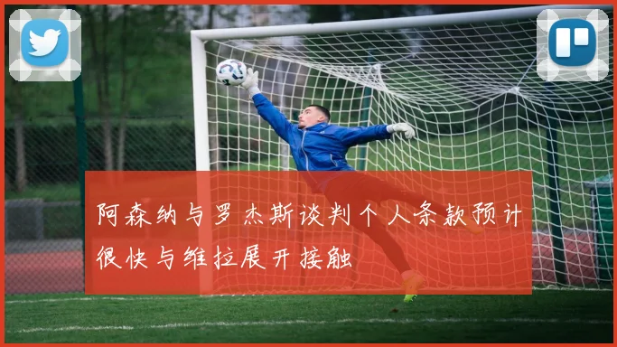 阿森纳与罗杰斯谈判个人条款预计很快与维拉展开接触