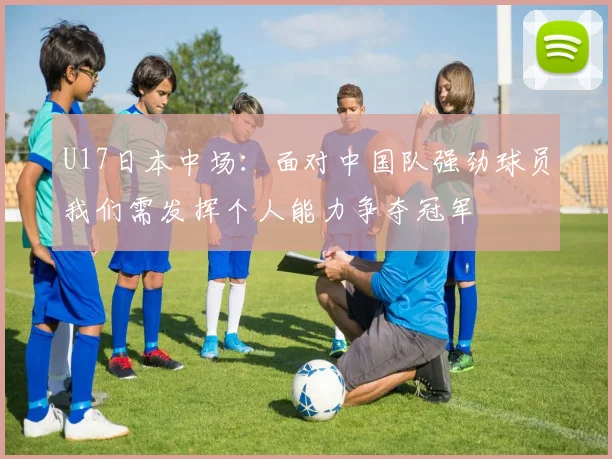 U17日本中场：面对中国队强劲球员我们需发挥个人能力争夺冠军